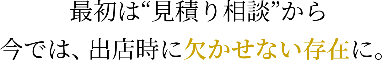 最初は“見積り相談”から今では、出店時に欠かせない存在に。