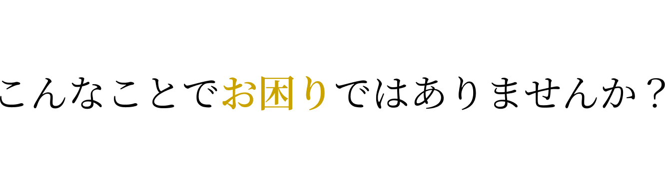 こんなことでお困りではありませんか?